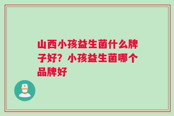 山西小孩益生菌什么牌子好？小孩益生菌哪个品牌好