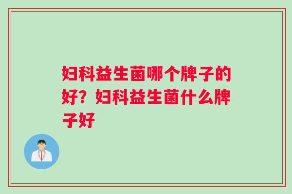 妇科益生菌哪个牌子的好？妇科益生菌什么牌子好