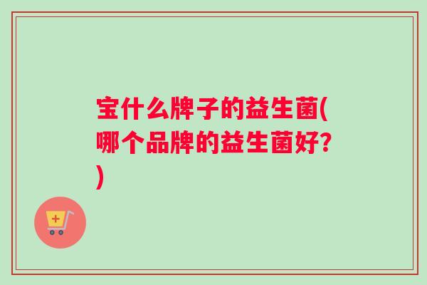 宝什么牌子的益生菌(哪个品牌的益生菌好？)