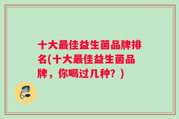 十大最佳益生菌品牌排名(十大最佳益生菌品牌，你喝过几种？)