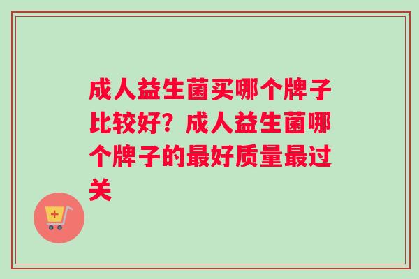 成人益生菌买哪个牌子比较好？成人益生菌哪个牌子的最好质量最过关