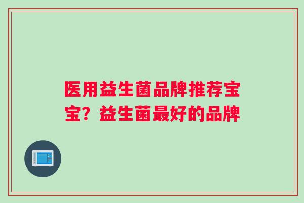 医用益生菌品牌推荐宝宝？益生菌最好的品牌