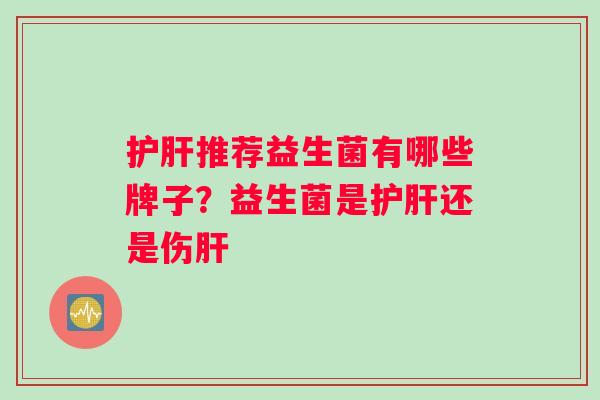 护肝推荐益生菌有哪些牌子？益生菌是护肝还是伤肝