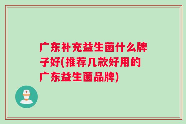 广东补充益生菌什么牌子好(推荐几款好用的广东益生菌品牌)