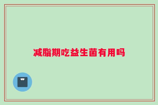 减脂期吃益生菌有用吗