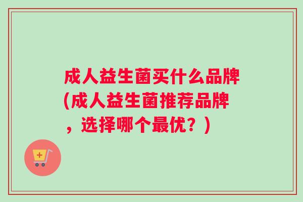 成人益生菌买什么品牌(成人益生菌推荐品牌，选择哪个最优？)