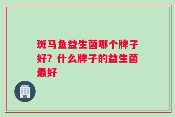 斑马鱼益生菌哪个牌子好？什么牌子的益生菌最好