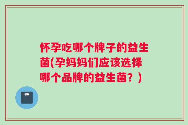 怀孕吃哪个牌子的益生菌(孕妈妈们应该选择哪个品牌的益生菌？)