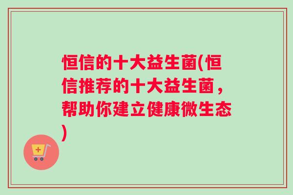 恒信的十大益生菌(恒信推荐的十大益生菌，帮助你建立健康微生态)