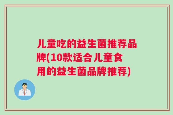 儿童吃的益生菌推荐品牌(10款适合儿童食用的益生菌品牌推荐)