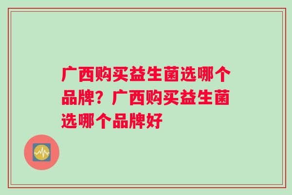广西购买益生菌选哪个品牌？广西购买益生菌选哪个品牌好