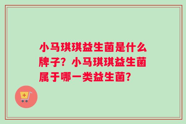 小马琪琪益生菌是什么牌子？小马琪琪益生菌属于哪一类益生菌？