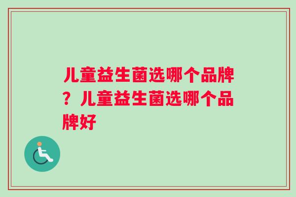 儿童益生菌选哪个品牌？儿童益生菌选哪个品牌好