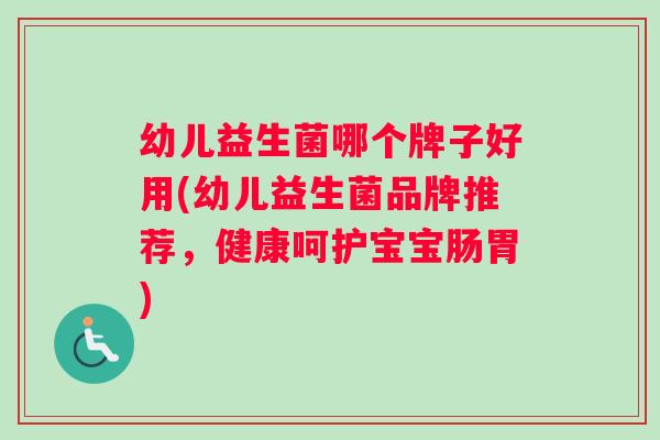 幼儿益生菌哪个牌子好用(幼儿益生菌品牌推荐，健康呵护宝宝肠胃)