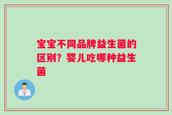 宝宝不同品牌益生菌的区别？婴儿吃哪种益生菌