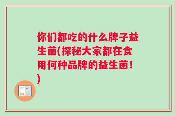 你们都吃的什么牌子益生菌(探秘大家都在食用何种品牌的益生菌！)