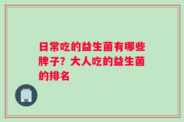 日常吃的益生菌有哪些牌子？大人吃的益生菌的排名