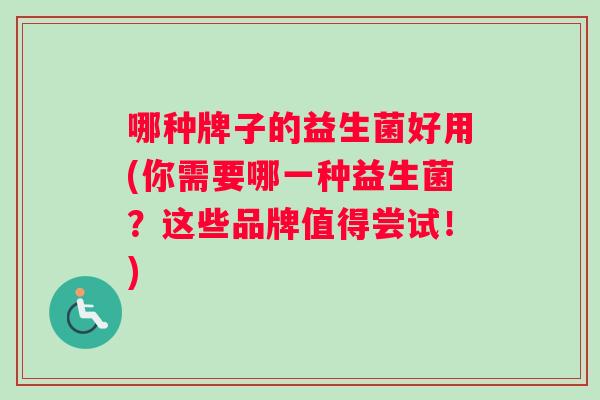 哪种牌子的益生菌好用(你需要哪一种益生菌？这些品牌值得尝试！)