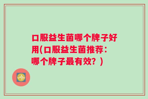 口服益生菌哪个牌子好用(口服益生菌推荐：哪个牌子最有效？)