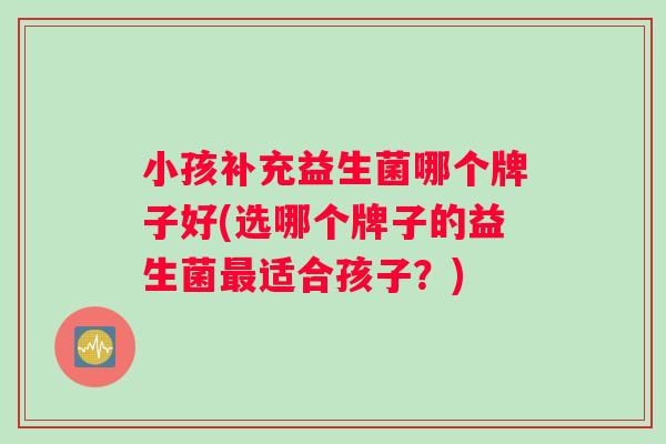 小孩补充益生菌哪个牌子好(选哪个牌子的益生菌最适合孩子？)