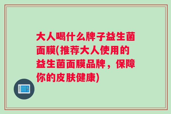 大人喝什么牌子益生菌面膜(推荐大人使用的益生菌面膜品牌，保障你的皮肤健康)