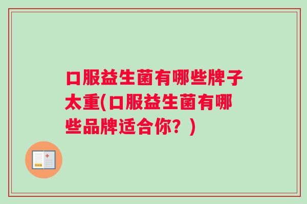 口服益生菌有哪些牌子太重(口服益生菌有哪些品牌适合你？)