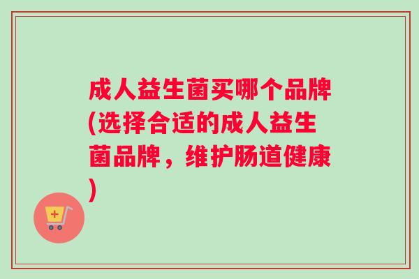 成人益生菌买哪个品牌(选择合适的成人益生菌品牌，维护肠道健康)