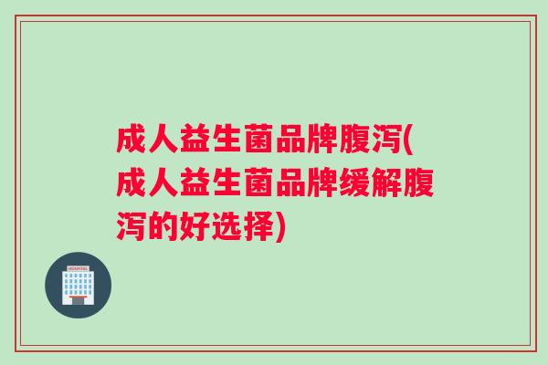 成人益生菌品牌腹泻(成人益生菌品牌缓解腹泻的好选择)
