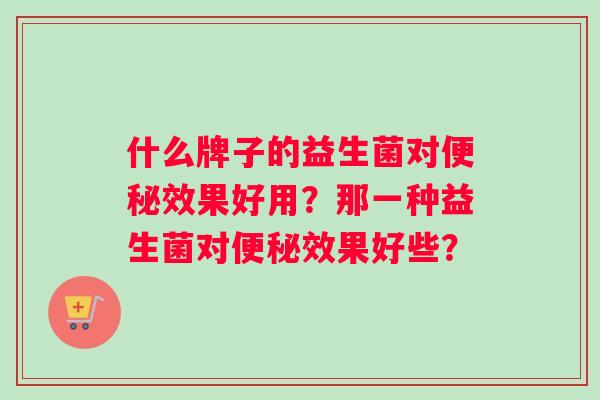 什么牌子的益生菌对便秘效果好用？那一种益生菌对便秘效果好些？