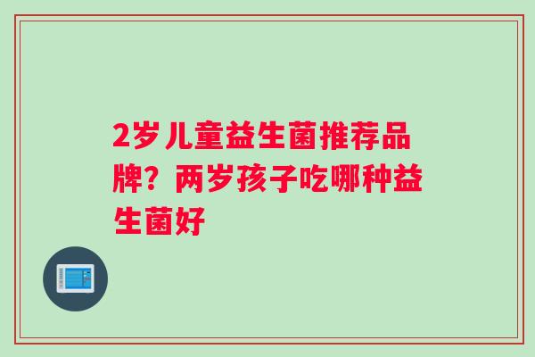 2岁儿童益生菌推荐品牌？两岁孩子吃哪种益生菌好