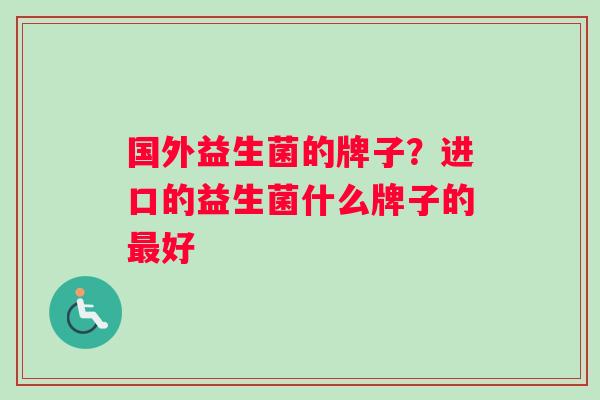 国外益生菌的牌子？进口的益生菌什么牌子的最好