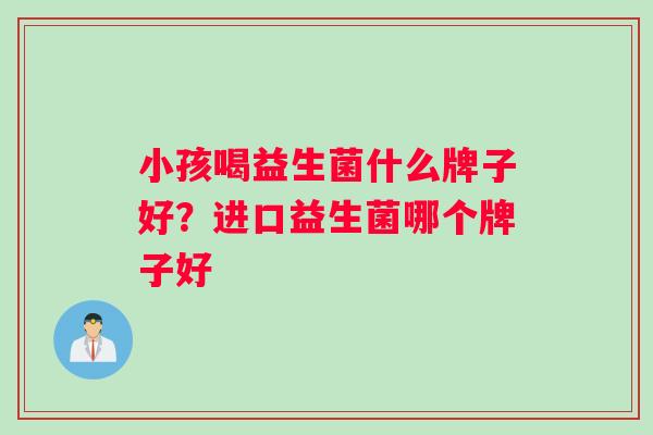 小孩喝益生菌什么牌子好？进口益生菌哪个牌子好