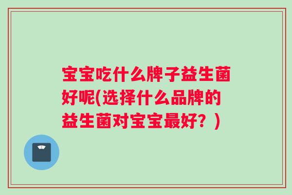 宝宝吃什么牌子益生菌好呢(选择什么品牌的益生菌对宝宝最好？)