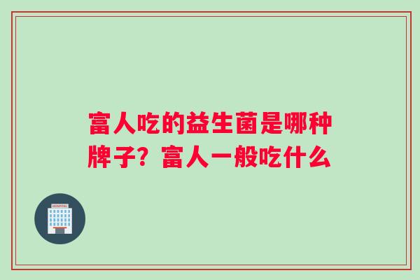 富人吃的益生菌是哪种牌子？富人一般吃什么