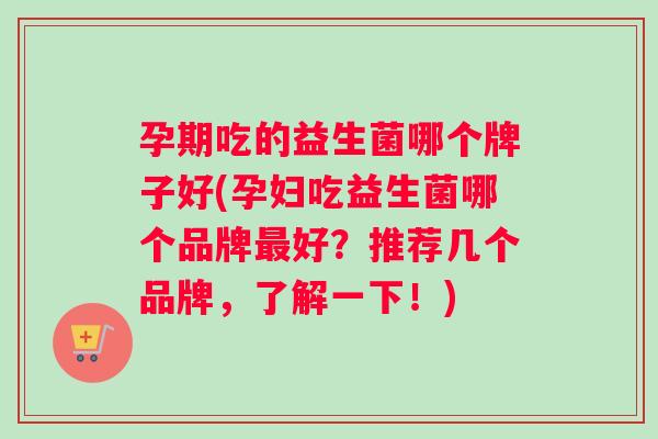 孕期吃的益生菌哪个牌子好(孕妇吃益生菌哪个品牌最好？推荐几个品牌，了解一下！)