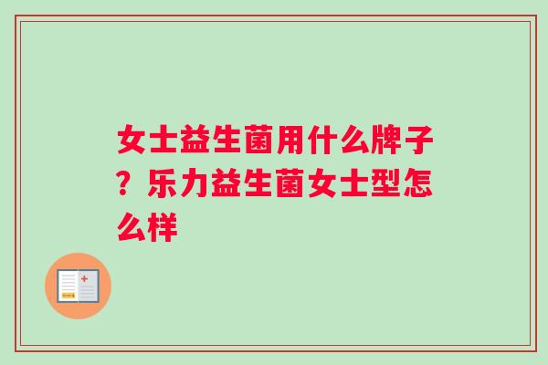 女士益生菌用什么牌子？乐力益生菌女士型怎么样