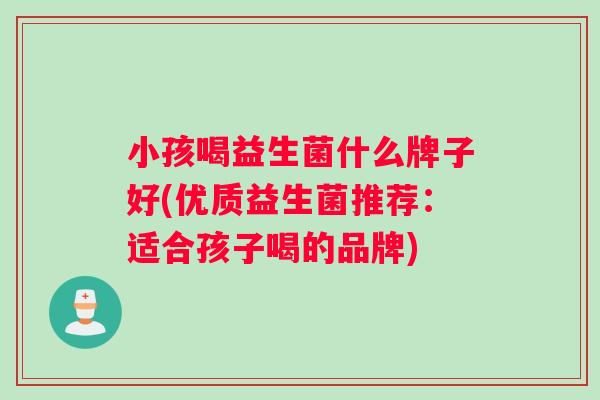 小孩喝益生菌什么牌子好(优质益生菌推荐：适合孩子喝的品牌)