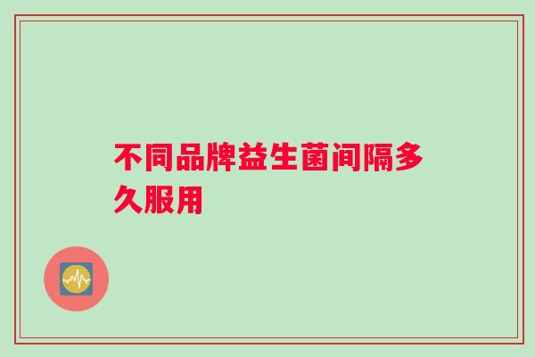 不同品牌益生菌间隔多久服用
