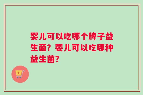 婴儿可以吃哪个牌子益生菌？婴儿可以吃哪种益生菌？