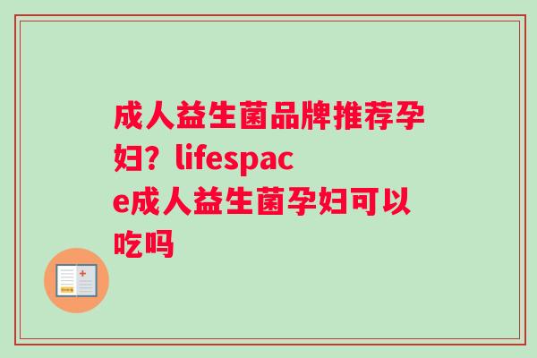 成人益生菌品牌推荐孕妇？lifespace成人益生菌孕妇可以吃吗