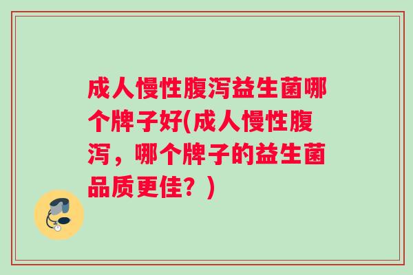 成人慢性腹泻益生菌哪个牌子好(成人慢性腹泻，哪个牌子的益生菌品质更佳？)