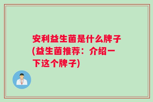 安利益生菌是什么牌子(益生菌推荐：介绍一下这个牌子)