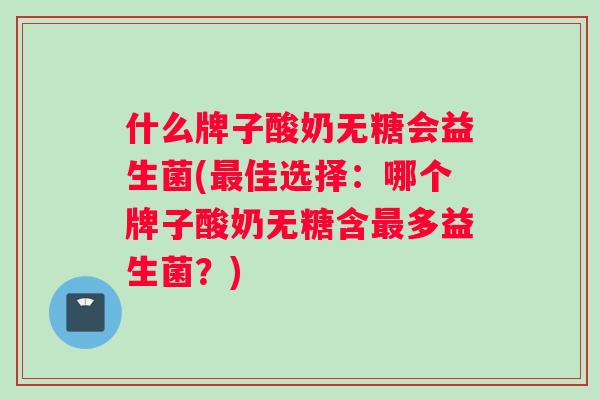什么牌子酸奶无糖会益生菌(最佳选择：哪个牌子酸奶无糖含最多益生菌？)