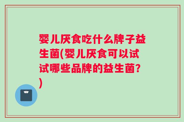 婴儿厌食吃什么牌子益生菌(婴儿厌食可以试试哪些品牌的益生菌？)