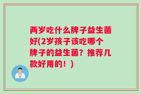 两岁吃什么牌子益生菌好(2岁孩子该吃哪个牌子的益生菌？推荐几款好用的！)