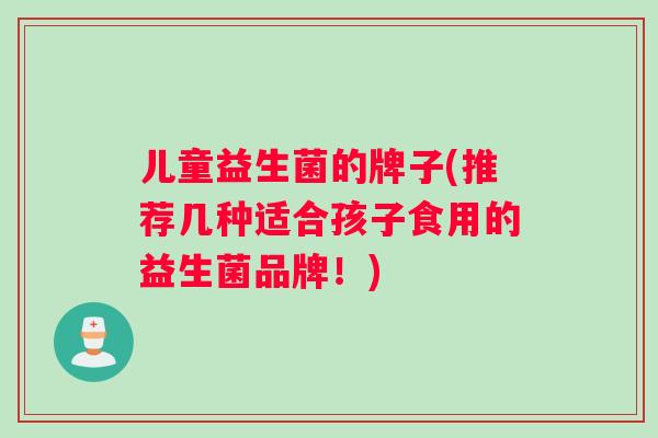 儿童益生菌的牌子(推荐几种适合孩子食用的益生菌品牌！)