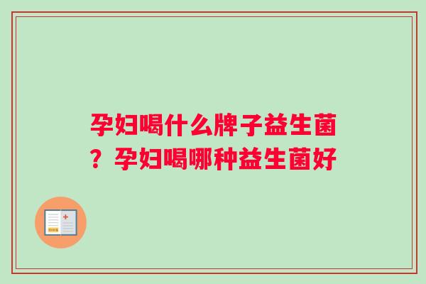 孕妇喝什么牌子益生菌？孕妇喝哪种益生菌好