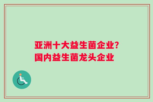 亚洲十大益生菌企业？国内益生菌龙头企业