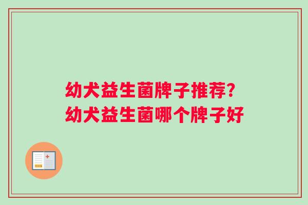 幼犬益生菌牌子推荐？幼犬益生菌哪个牌子好