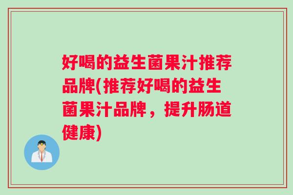 好喝的益生菌果汁推荐品牌(推荐好喝的益生菌果汁品牌，提升肠道健康)